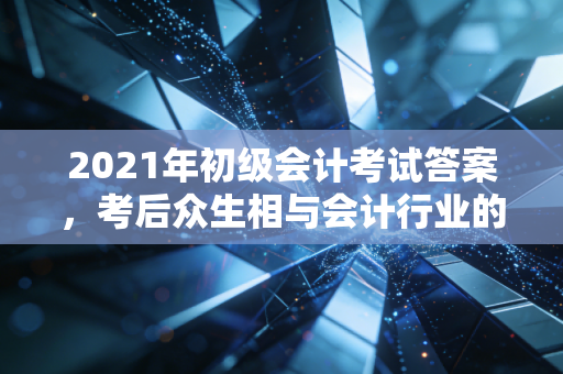 2021年初级会计考试答案，考后众生相与会计行业的真实门槛