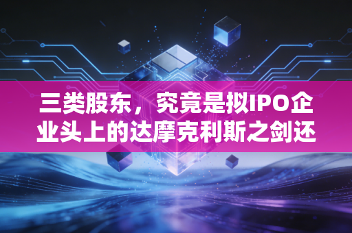 三类股东，究竟是拟IPO企业头上的达摩克利斯之剑还是合规必经的试金石？