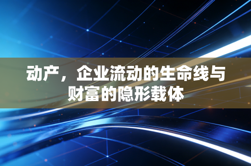 动产,企业流动的生命线与财富的隐形载体