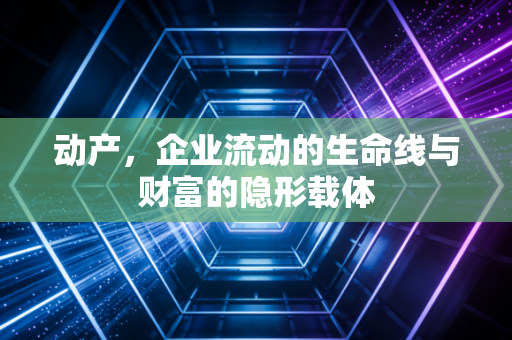 动产，企业流动的生命线与财富的隐形载体