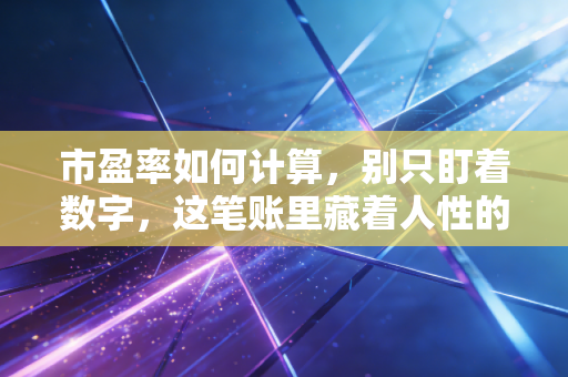 市盈率如何计算,别只盯着数字,这笔账里藏着人性的贪婪与恐惧