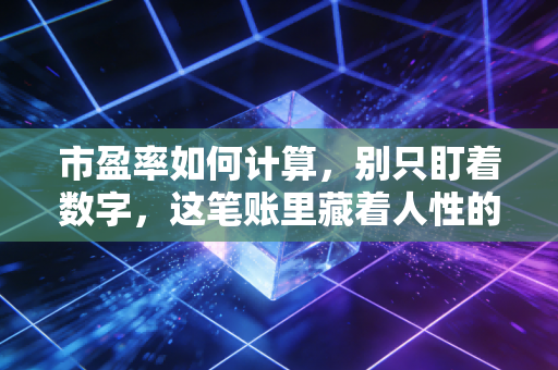 市盈率如何计算，别只盯着数字，这笔账里藏着人性的贪婪与恐惧