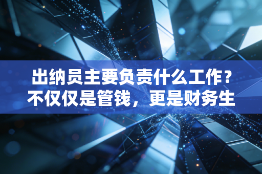 出纳员主要负责什么工作？不仅仅是管钱，更是财务生涯的第一块基石