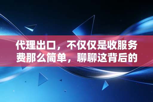 代理出口，不仅仅是收服务费那么简单，聊聊这背后的财税深水区