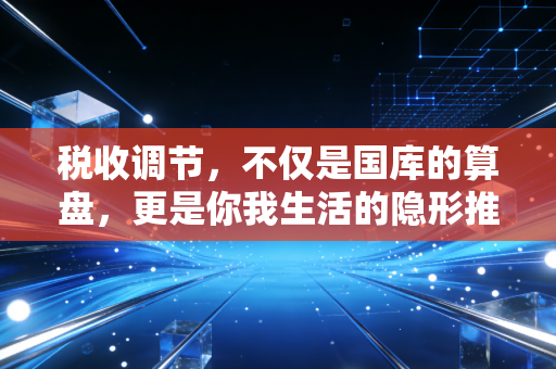 税收调节，不仅是国库的算盘，更是你我生活的隐形推手