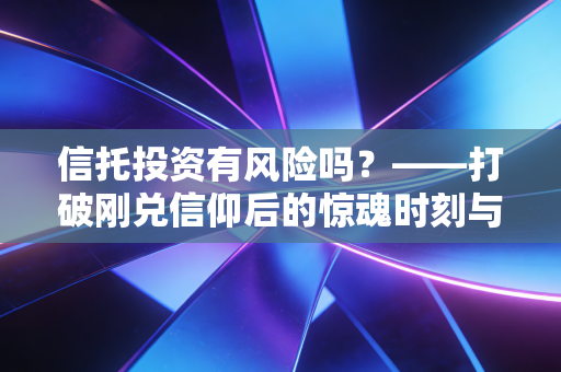 信托投资有风险吗？——打破刚兑信仰后的惊魂时刻与生存指南