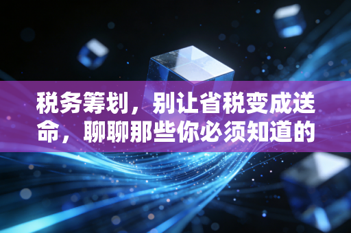 税务筹划，别让省税变成送命，聊聊那些你必须知道的底线与智慧