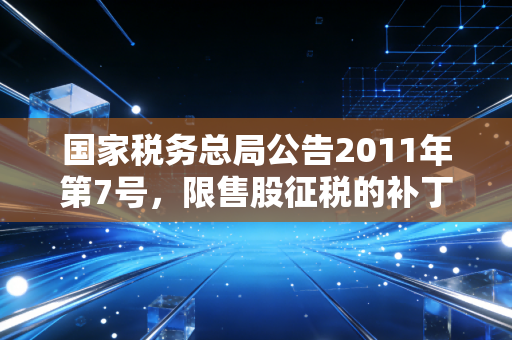 国家税务总局公告2011年第7号,限售股征税的补丁与高净值人群的财富保卫战