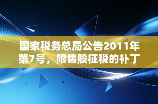 国家税务总局公告2011年第7号,限售股征税的补丁与高净值人群的财富保卫战