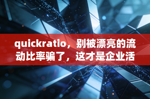 quickratio，别被漂亮的流动比率骗了，这才是企业活下去的真金白银