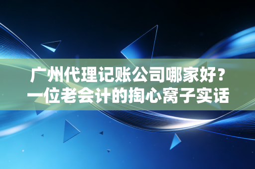 广州代理记账公司哪家好？一位老会计的掏心窝子实话