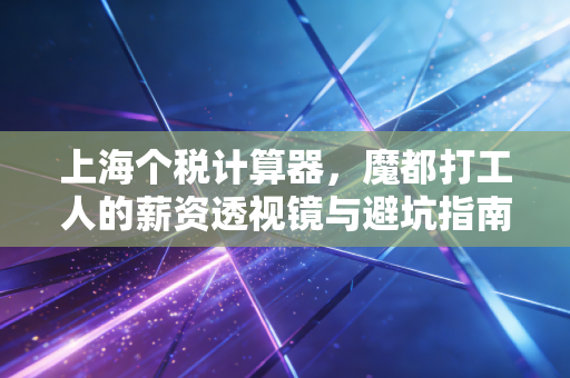 上海个税计算器，魔都打工人的薪资透视镜与避坑指南