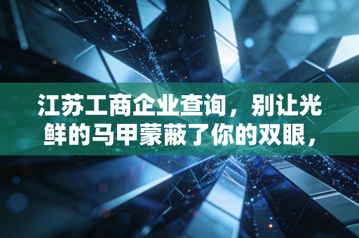 江苏工商企业查询,别让光鲜的马甲蒙蔽了你的双眼,一位老CPA的掏心窝子话