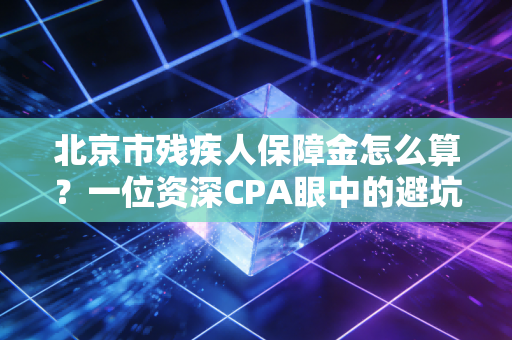 北京市残疾人保障金怎么算？一位资深CPA眼中的避坑指南与合规建议