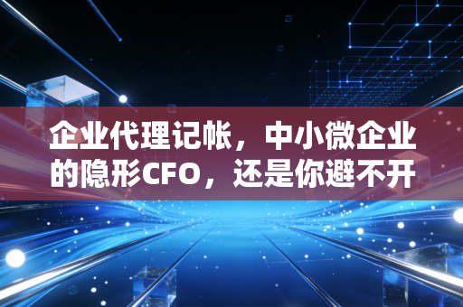 企业代理记帐,中小微企业的隐形CFO,还是你避不开的深坑?