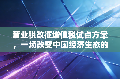 营业税改征增值税试点方案,一场改变中国经济生态的深刻变革