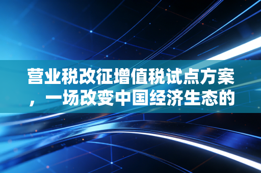 营业税改征增值税试点方案，一场改变中国经济生态的深刻变革