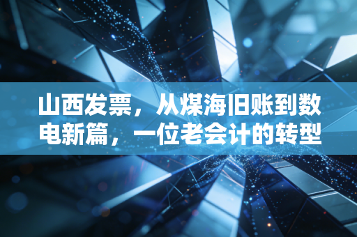 山西发票，从煤海旧账到数电新篇，一位老会计的转型独白