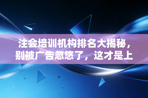 注会培训机构排名大揭秘，别被广告忽悠了，这才是上岸的真相