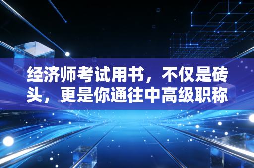 经济师考试用书,不仅是砖头,更是你通往中高级职称的阶梯