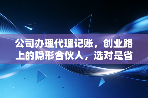 公司办理代理记账，创业路上的隐形合伙人，选对是省钱，选错是送命