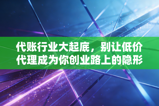 代账行业大起底，别让低价代理成为你创业路上的隐形炸弹