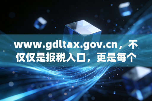 www.gdltax.gov.cn，不仅仅是报税入口，更是每个广东会计人的生存指南