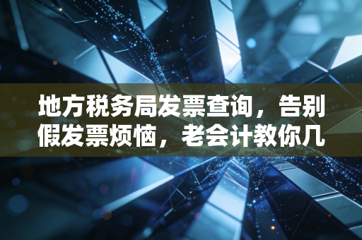 地方税务局发票查询，告别假发票烦恼，老会计教你几招实用防身术