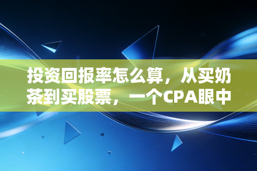 投资回报率怎么算，从买奶茶到买股票，一个CPA眼中的财富逻辑