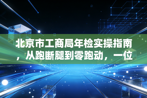 北京市工商局年检实操指南,从跑断腿到零跑动,一位老会计的肺腑之言