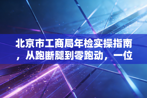 北京市工商局年检实操指南，从跑断腿到零跑动，一位老会计的肺腑之言