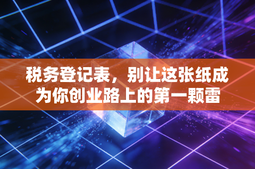 税务登记表,别让这张纸成为你创业路上的第一颗雷