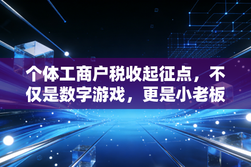 个体工商户税收起征点，不仅是数字游戏，更是小老板们的生存智慧与避坑指南