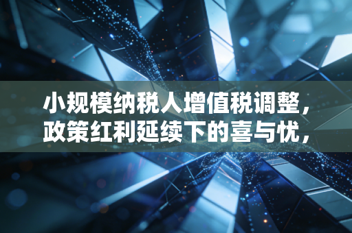 小规模纳税人增值税调整,政策红利延续下的喜与忧,老板们该何去何从?