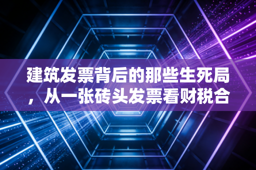 建筑发票背后的那些生死局,从一张砖头发票看财税合规的残酷真相