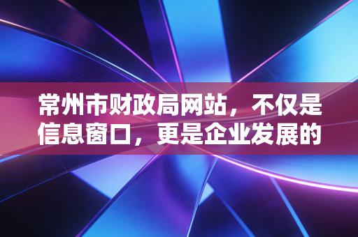 常州市财政局网站，不仅是信息窗口，更是企业发展的隐形推手