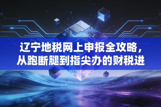 辽宁地税网上申报全攻略,从跑断腿到指尖办的财税进化论