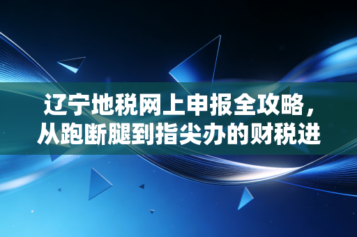 辽宁地税网上申报全攻略，从跑断腿到指尖办的财税进化论