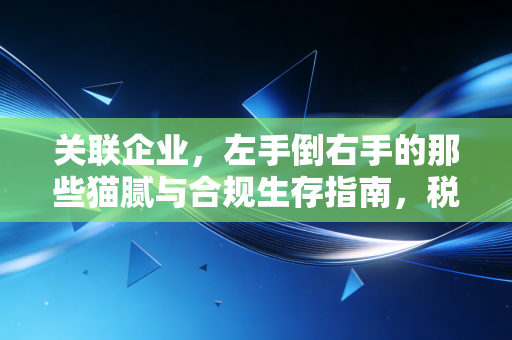 关联企业，左手倒右手的那些猫腻与合规生存指南，税务局真的看不见吗？