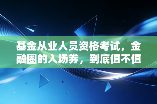 基金从业人员资格考试，金融圈的入场券，到底值不值得你卷？