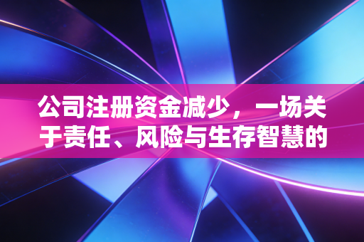 公司注册资金减少，一场关于责任、风险与生存智慧的减法运算