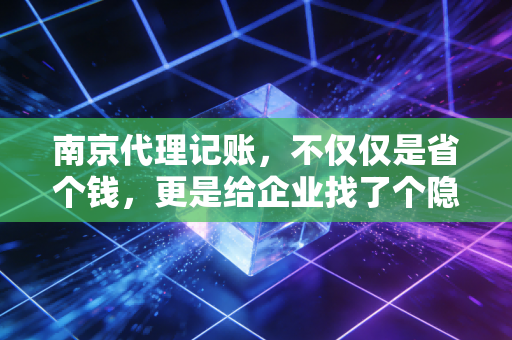 南京代理记账,不仅仅是省个钱,更是给企业找了个隐形合伙人