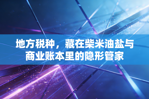 地方税种,藏在柴米油盐与商业账本里的隐形管家