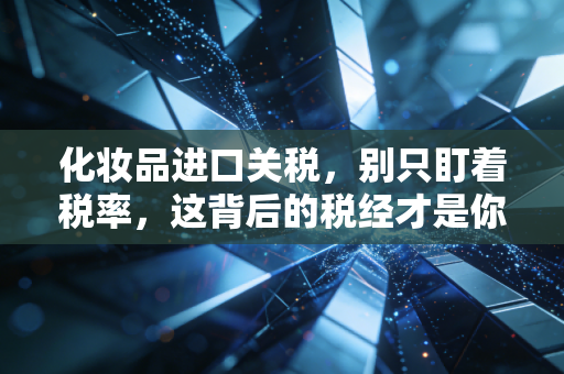 化妆品进口关税，别只盯着税率，这背后的税经才是你省钱的真相