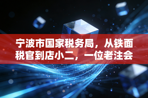 宁波市国家税务局,从铁面税官到店小二,一位老注会眼中的二十年税事变迁
