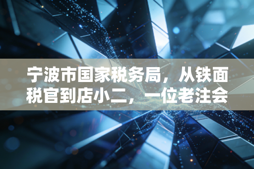 宁波市国家税务局,从铁面税官到店小二,一位老注会眼中的二十年税事变迁