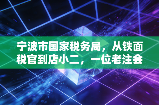 宁波市国家税务局，从铁面税官到店小二，一位老注会眼中的二十年税事变迁