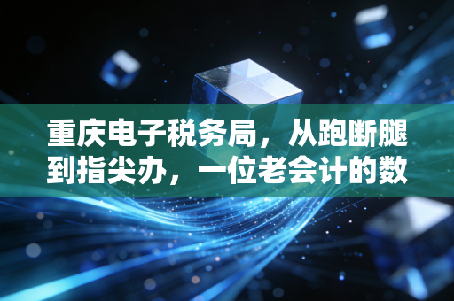 重庆电子税务局，从跑断腿到指尖办，一位老会计的数字化心路历程