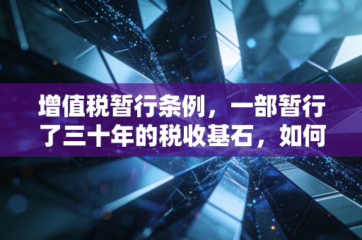 增值税暂行条例,一部暂行了三十年的税收基石,如何重塑我们的经济生活