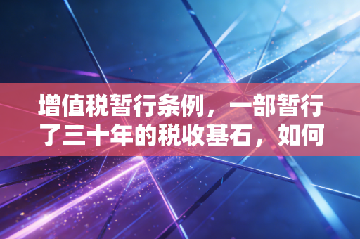 增值税暂行条例，一部暂行了三十年的税收基石，如何重塑我们的经济生活
